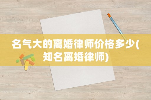 名氣大的離婚律師價格多少(知名離婚律師)