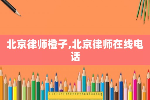 北京律師橙子,北京律師在線電話