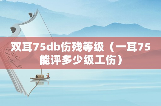 雙耳75db傷殘等級（一耳75能評多少級工傷）