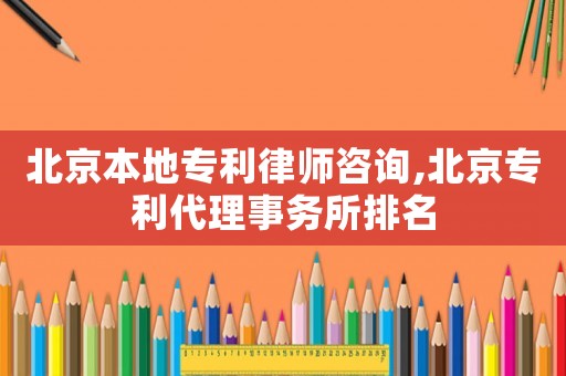 北京本地專利律師咨詢,北京專利代理事務所排名