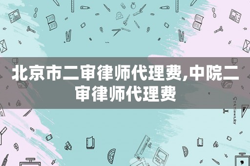 北京市二審律師代理費,中院二審律師代理費