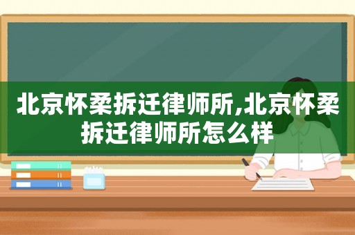 北京懷柔拆遷律師所,北京懷柔拆遷律師所怎么樣