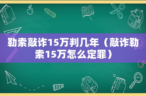 勒索敲詐15萬判幾年（敲詐勒索15萬怎么定罪）