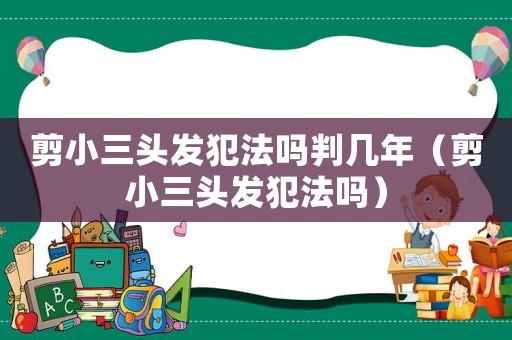 剪小三頭發(fā)犯法嗎判幾年（剪小三頭發(fā)犯法嗎）