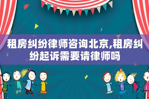 租房糾紛律師咨詢北京,租房糾紛起訴需要請律師嗎