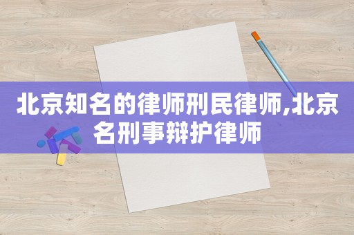 北京知名的律師刑民律師,北京名刑事辯護律師