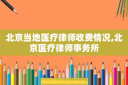北京當(dāng)?shù)蒯t(yī)療律師收費(fèi)情況,北京醫(yī)療律師事務(wù)所