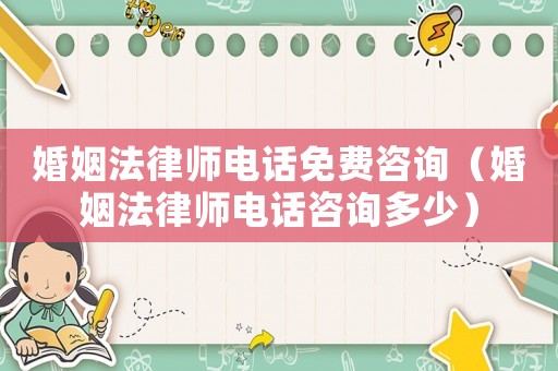 婚姻法律師電話免費咨詢（婚姻法律師電話咨詢多少）