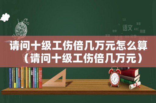 請(qǐng)問十級(jí)工傷倍幾萬元怎么算（請(qǐng)問十級(jí)工傷倍幾萬元）