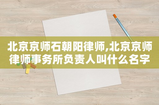 北京京師石朝陽律師,北京京師律師事務所負責人叫什么名字