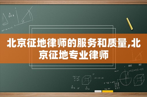 北京征地律師的服務和質量,北京征地專業律師