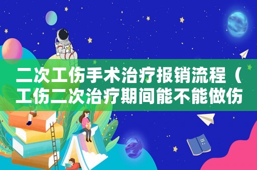 二次工傷手術治療報銷流程（工傷二次治療期間能不能做傷殘鑒定）