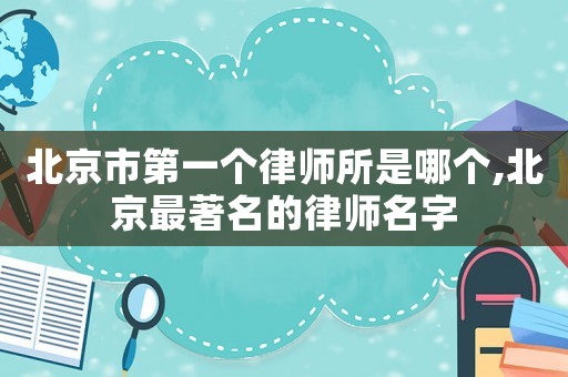 北京市第一個律師所是哪個,北京最著名的律師名字