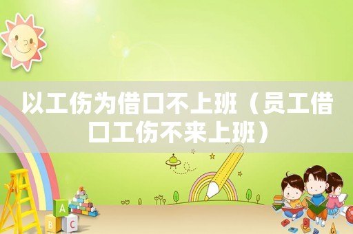 以工傷為借口不上班（員工借口工傷不來上班）