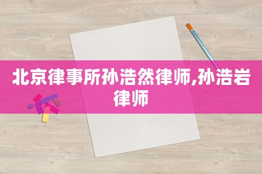 北京律事所孫浩然律師,孫浩巖律師