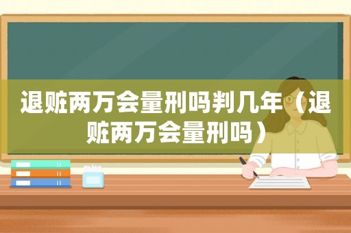 退贓兩萬會量刑嗎判幾年（退贓兩萬會量刑嗎）
