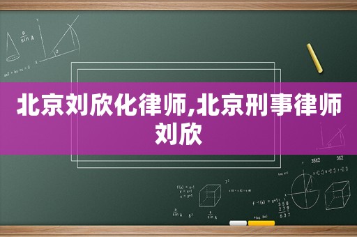 北京劉欣化律師,北京刑事律師劉欣