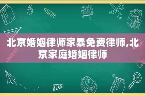 北京婚姻律師家暴免費律師,北京家庭婚姻律師