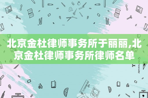 北京金杜律師事務所于麗麗,北京金杜律師事務所律師名單