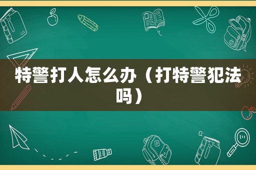 特警打人怎么辦（打特警犯法嗎）