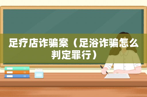 足療店詐騙案（足浴詐騙怎么判定罪行）