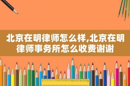 北京在明律師怎么樣,北京在明律師事務(wù)所怎么收費(fèi)謝謝