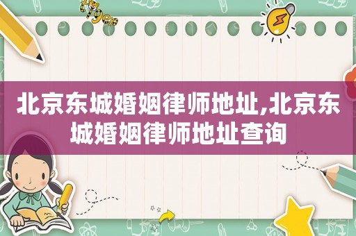 北京東城婚姻律師地址,北京東城婚姻律師地址查詢