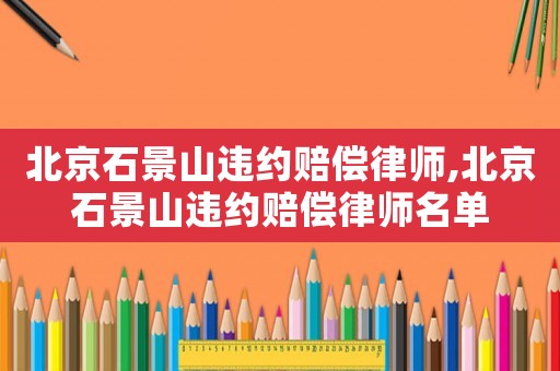 北京石景山違約賠償律師,北京石景山違約賠償律師名單