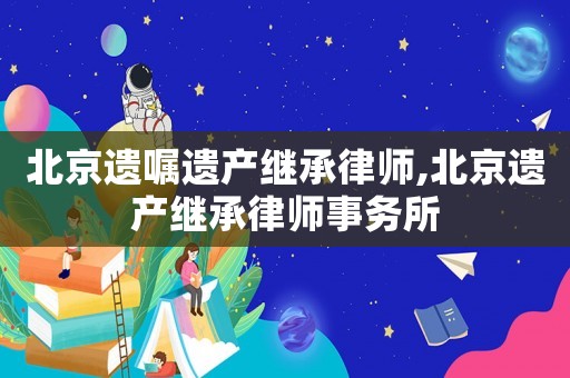 北京遺囑遺產繼承律師,北京遺產繼承律師事務所