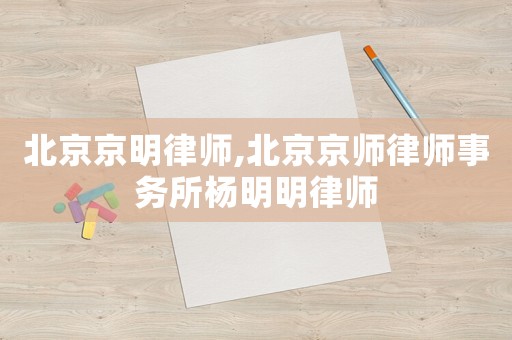 北京京明律師,北京京師律師事務所楊明明律師