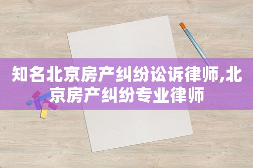 知名北京房產(chǎn)糾紛訟訴律師,北京房產(chǎn)糾紛專業(yè)律師