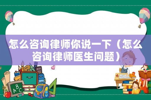 怎么咨詢律師你說一下（怎么咨詢律師醫生問題）