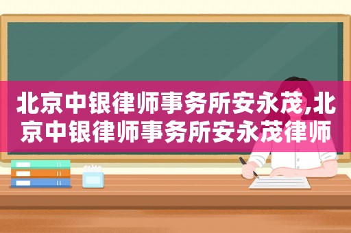 北京中銀律師事務所安永茂,北京中銀律師事務所安永茂律師簡介
