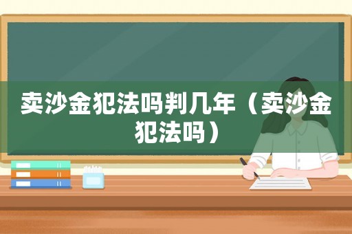 賣沙金犯法嗎判幾年（賣沙金犯法嗎）