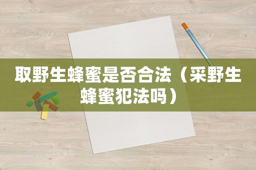取野生蜂蜜是否合法（采野生蜂蜜犯法嗎）
