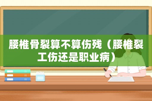 腰椎骨裂算不算傷殘（腰椎裂工傷還是職業病）