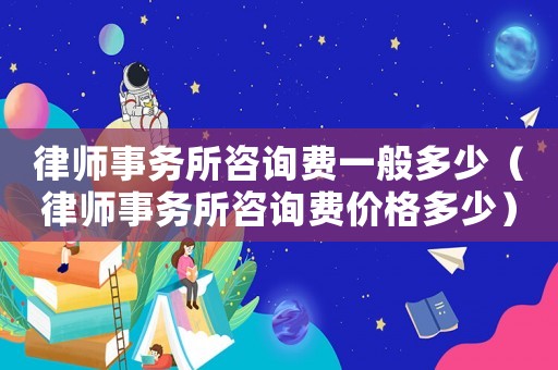 律師事務所咨詢費一般多少（律師事務所咨詢費價格多少）