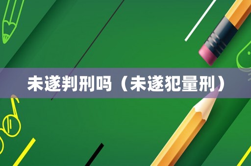 未遂判刑嗎（未遂犯量刑）