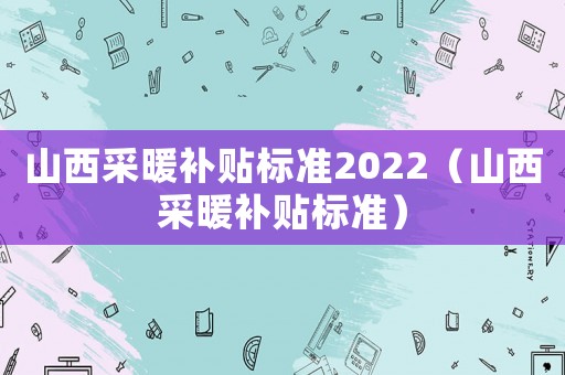 山西采暖補貼標準2022（山西采暖補貼標準）