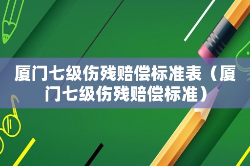 廈門七級傷殘賠償標準表（廈門七級傷殘賠償標準）