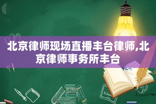 北京律師現場直播豐臺律師,北京律師事務所豐臺