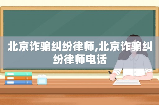 北京詐騙糾紛律師,北京詐騙糾紛律師電話