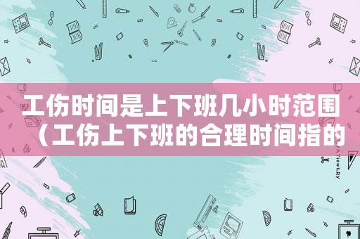 工傷時間是上下班幾小時范圍（工傷上下班的合理時間指的是）