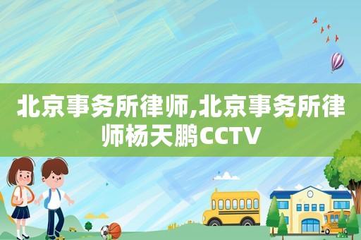 北京事務所律師,北京事務所律師楊天鵬CCTV
