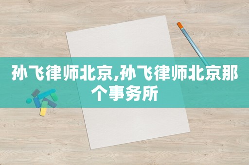 孫飛律師北京,孫飛律師北京那個事務(wù)所