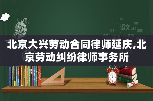 北京大興勞動合同律師延慶,北京勞動糾紛律師事務(wù)所