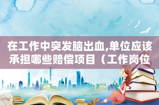 在工作中突發腦出血,單位應該承擔哪些賠償項目（工作崗位上突發腦出血算工傷）