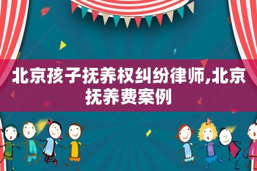 北京孩子撫養(yǎng)權(quán)糾紛律師,北京撫養(yǎng)費(fèi)案例