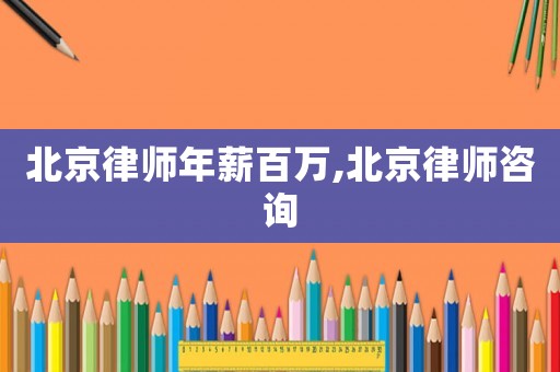 北京律師年薪百萬,北京律師咨詢
