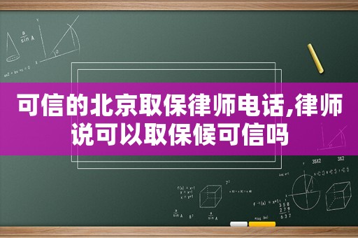可信的北京取保律師電話,律師說可以取保候可信嗎